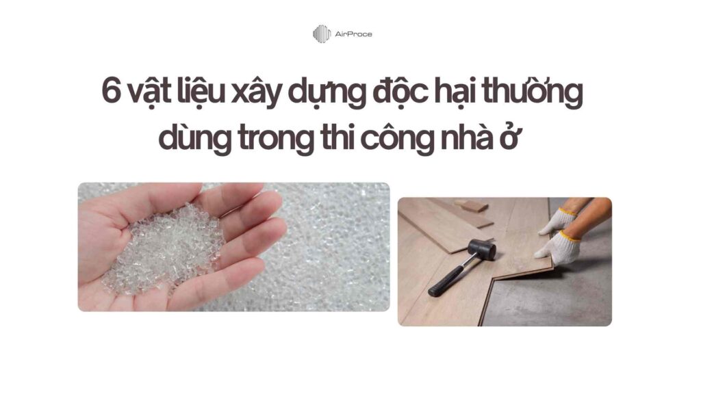6 vật liệu xây dựng độc hại thường dùng trong thi công nhà ở (Cập nhật 2025)