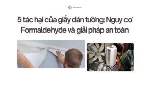 5 tác hại của giấy dán tường kém chất lượng Nguy cơ Formaldehyde và giải pháp an toàn