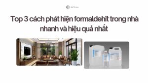 Top 3 cách phát hiện formaldehit trong nhà nhanh và hiệu quả nhất