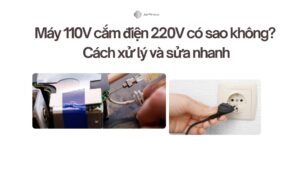 Máy 110V cắm điện 220V có sao không Cách xử lý và sửa nhanh