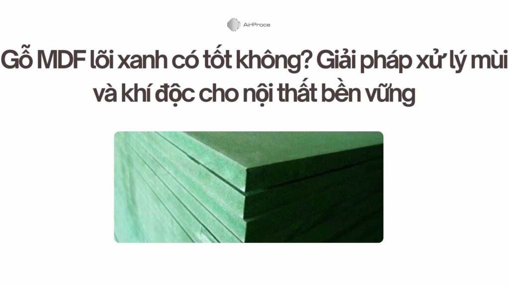 Gỗ MDF lõi xanh có tốt không Giải pháp xử lý mùi và khí độc cho nội thất bền vững