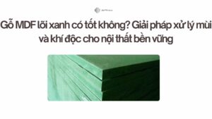 Gỗ MDF lõi xanh có tốt không Giải pháp xử lý mùi và khí độc cho nội thất bền vững
