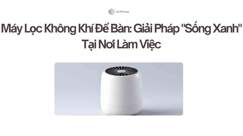 Máy Lọc Không Khí Để Bàn: Giải Pháp "Sống Xanh" Tại Nơi Làm Việc 1 Máy Lọc Không Khí Để Bàn Giải Pháp Sống Xanh Tại Nơi Làm Việc
