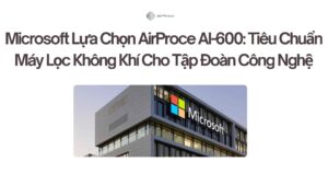 Microsoft Lựa Chọn AirProce AI-600 Tiêu Chuẩn Máy Lọc Không Khí Cho Tập Đoàn Công Nghệ
