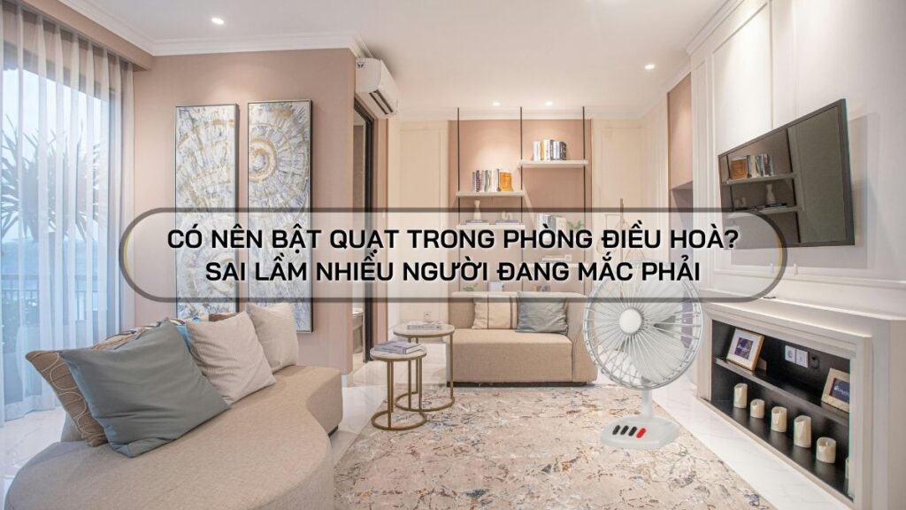 có nên bật quạt trong phòng điều hoà