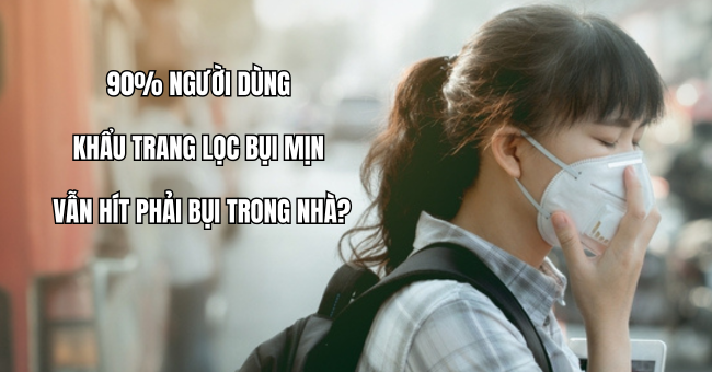 Vì sao 90% người dùng khẩu trang lọc bụi mịn vẫn hít phải bụi trong nhà?