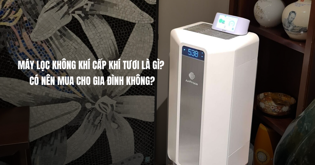 Máy lọc không khí cấp khí tươi là gì? Có nên mua cho gia đình không?